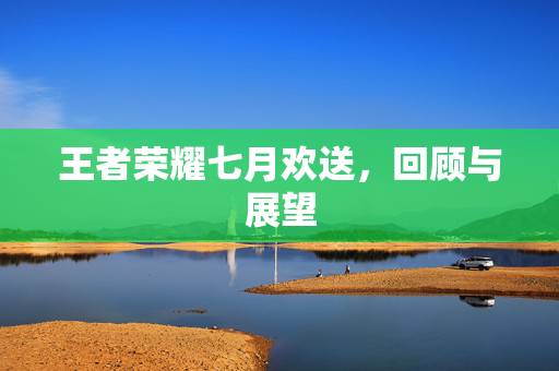 王者荣耀七月欢送，回顾与展望