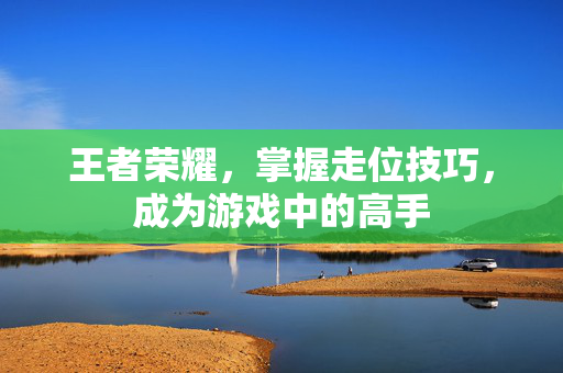 王者荣耀，掌握走位技巧，成为游戏中的高手
