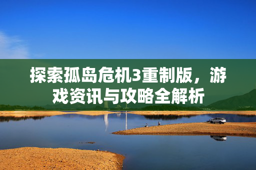探索孤岛危机3重制版，游戏资讯与攻略全解析
