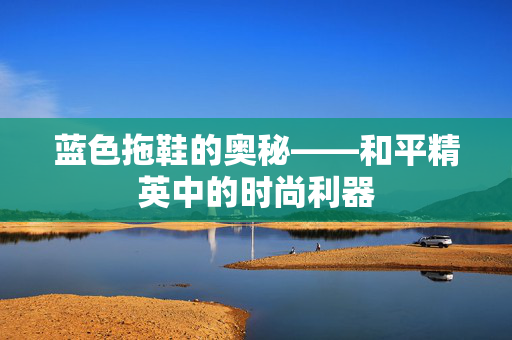 蓝色拖鞋的奥秘——和平精英中的时尚利器