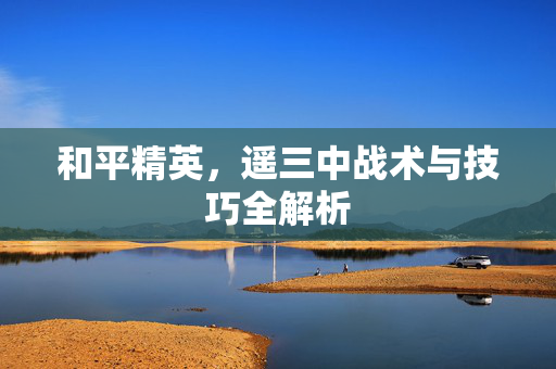 和平精英，遥三中战术与技巧全解析