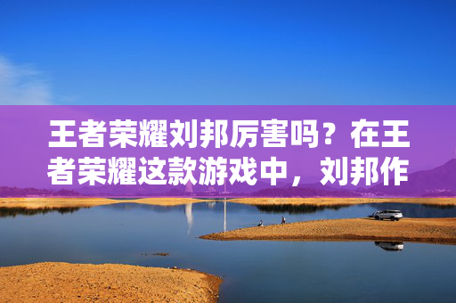 王者荣耀刘邦厉害吗？在王者荣耀这款游戏中，刘邦作为一位历史人物的化身，以其独特的技能和战术定位受到了许多玩家的关注。那么，刘邦在游戏中究竟是否厉害呢？接下来，我们将从几个方面来探讨这个问题