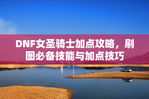 DNF女圣骑士加点攻略，刷图必备技能与加点技巧