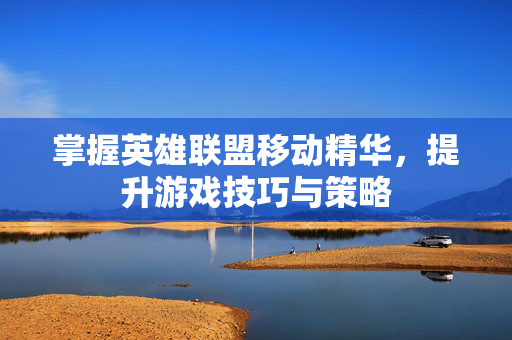 掌握英雄联盟移动精华，提升游戏技巧与策略