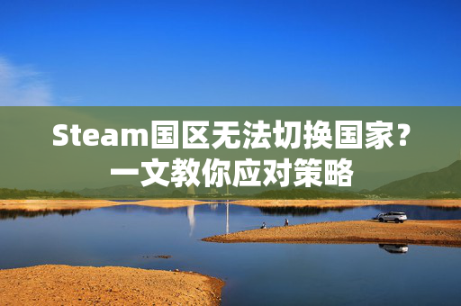 Steam国区无法切换国家？一文教你应对策略