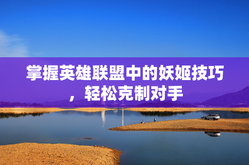 掌握英雄联盟中的妖姬技巧，轻松克制对手