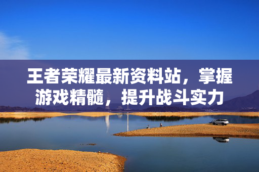 王者荣耀最新资料站，掌握游戏精髓，提升战斗实力
