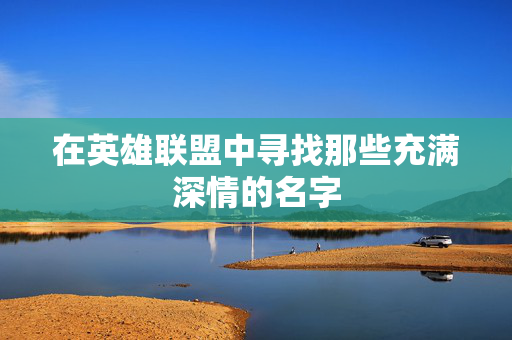 在英雄联盟中寻找那些充满深情的名字