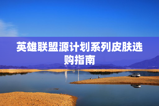 英雄联盟源计划系列皮肤选购指南