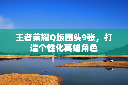 王者荣耀Q版团头9张，打造个性化英雄角色