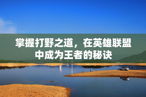 掌握打野之道，在英雄联盟中成为王者的秘诀