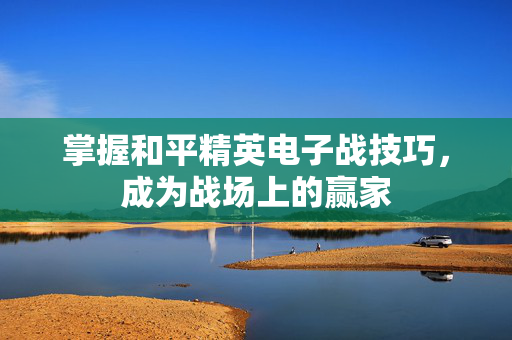 掌握和平精英电子战技巧，成为战场上的赢家