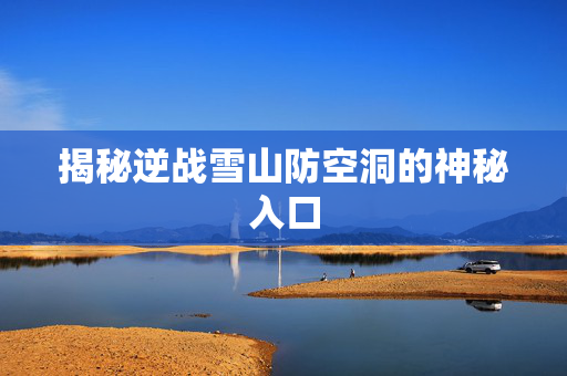 揭秘逆战雪山防空洞的神秘入口