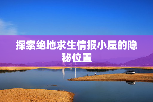 探索绝地求生情报小屋的隐秘位置
