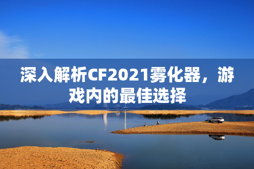深入解析CF2021雾化器，游戏内的最佳选择