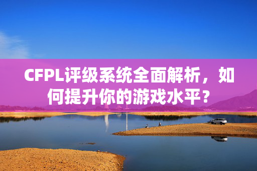 CFPL评级系统全面解析，如何提升你的游戏水平？
