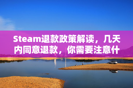 Steam退款政策解读，几天内同意退款，你需要注意什么？