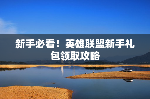 新手必看！英雄联盟新手礼包领取攻略