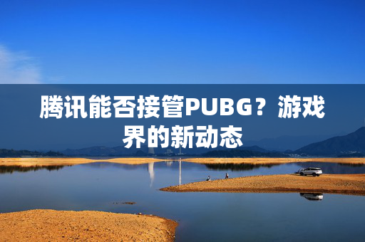 腾讯能否接管PUBG？游戏界的新动态