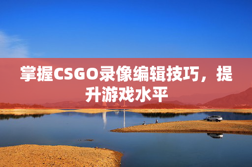 掌握CSGO录像编辑技巧，提升游戏水平