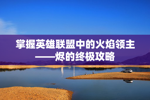 掌握英雄联盟中的火焰领主——烬的终极攻略
