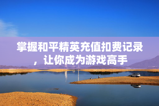 掌握和平精英充值扣费记录，让你成为游戏高手