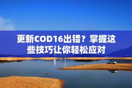 更新COD16出错？掌握这些技巧让你轻松应对