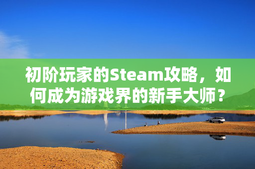初阶玩家的Steam攻略，如何成为游戏界的新手大师？