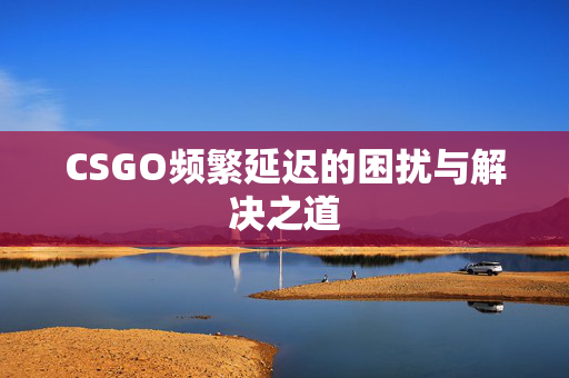 CSGO频繁延迟的困扰与解决之道