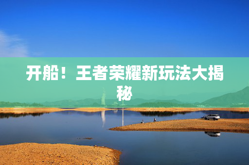 开船！王者荣耀新玩法大揭秘