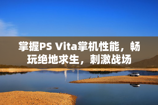 掌握PS Vita掌机性能，畅玩绝地求生，刺激战场