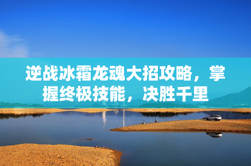 逆战冰霜龙魂大招攻略，掌握终极技能，决胜千里