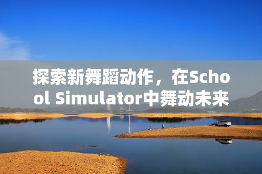 探索新舞蹈动作，在School Simulator中舞动未来