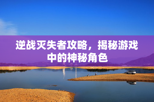 逆战灭失者攻略，揭秘游戏中的神秘角色