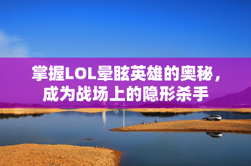 掌握LOL晕眩英雄的奥秘，成为战场上的隐形杀手