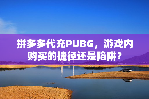 拼多多代充PUBG，游戏内购买的捷径还是陷阱？