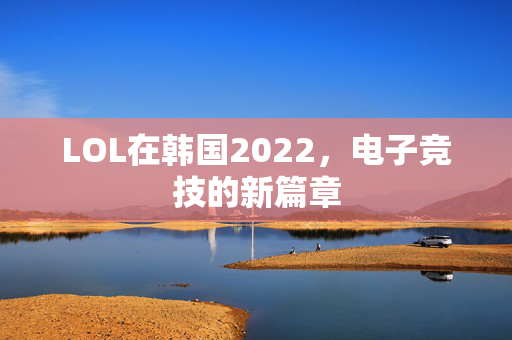 LOL在韩国2022，电子竞技的新篇章