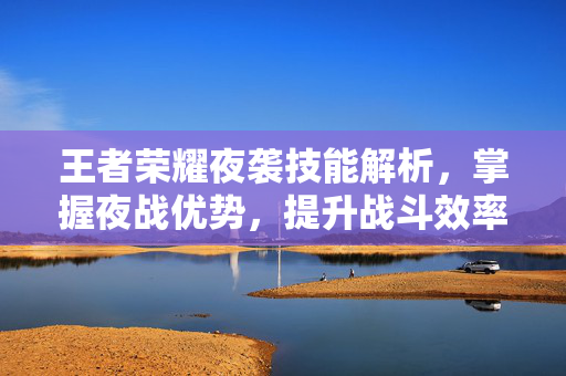 王者荣耀夜袭技能解析，掌握夜战优势，提升战斗效率