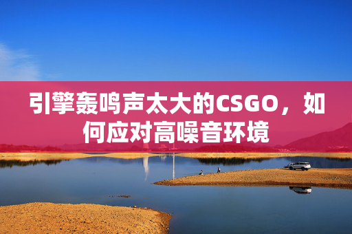 引擎轰鸣声太大的CSGO，如何应对高噪音环境