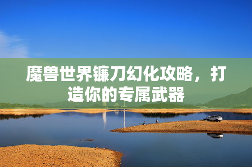 魔兽世界镰刀幻化攻略，打造你的专属武器