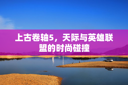 上古卷轴5，天际与英雄联盟的时尚碰撞