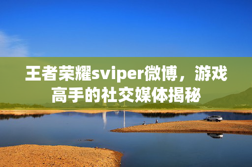 王者荣耀sviper微博，游戏高手的社交媒体揭秘