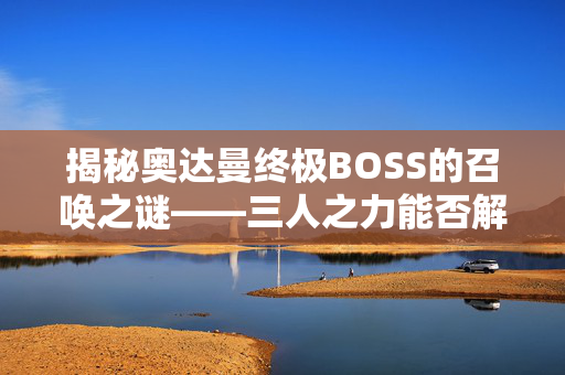 揭秘奥达曼终极BOSS的召唤之谜——三人之力能否解锁？