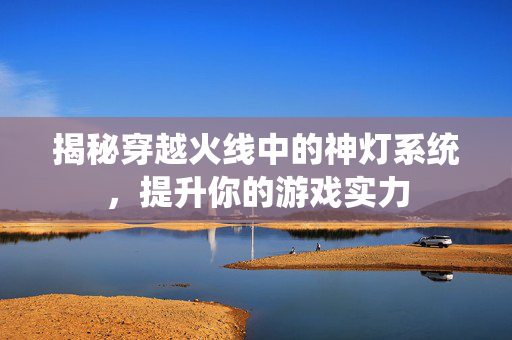 揭秘穿越火线中的神灯系统，提升你的游戏实力