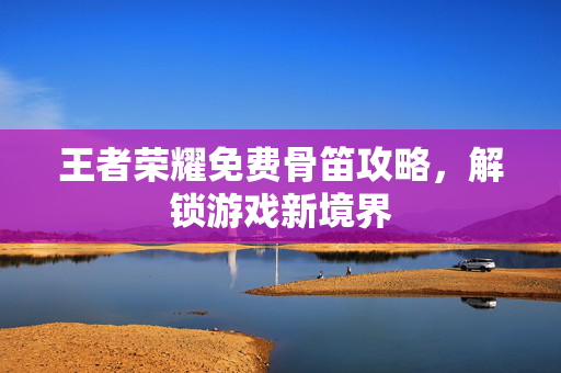 王者荣耀免费骨笛攻略，解锁游戏新境界