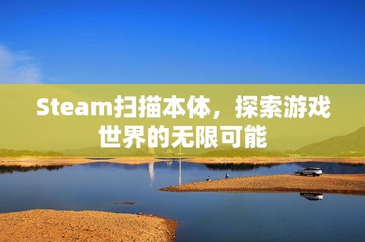 Steam扫描本体，探索游戏世界的无限可能