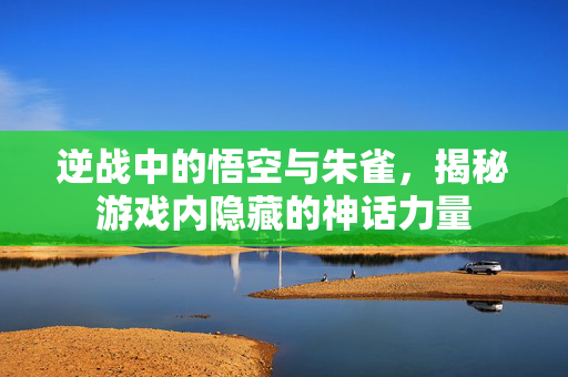 逆战中的悟空与朱雀，揭秘游戏内隐藏的神话力量