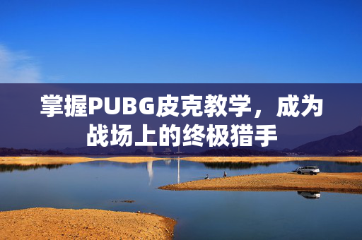 掌握PUBG皮克教学，成为战场上的终极猎手