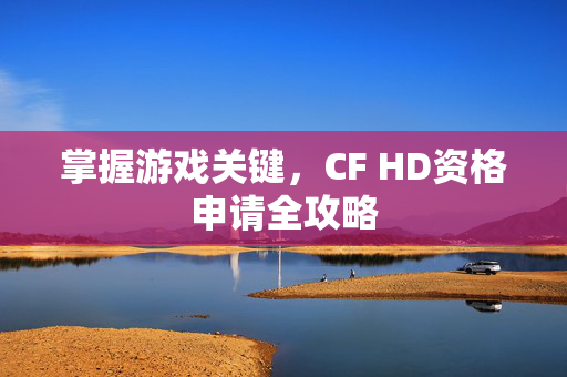 掌握游戏关键，CF HD资格申请全攻略