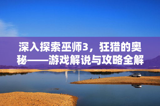 深入探索巫师3，狂猎的奥秘——游戏解说与攻略全解析